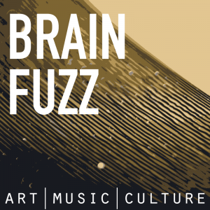 Brain Fuzz - an art, music, and culture podcast.